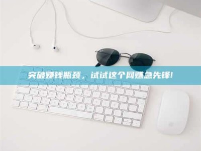 永兴突破赚钱瓶颈，试试这个网赚急先锋!