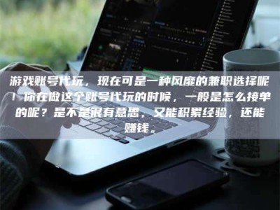 永兴游戏账号代玩，现在可是一种风靡的兼职选择呢！你在做这个账号代玩的时候，一般是怎么接单的呢？是不是很有意思，又能积累经验，还能赚钱。