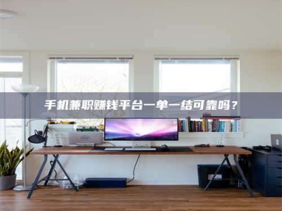 永兴手机兼职赚钱平台一单一结可靠吗？