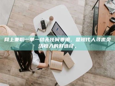 永兴网上兼职一单一结无任何费用，是现代人寻求灵活收入的好选择。