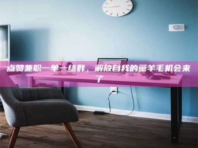 永兴点赞兼职一单一结群，解放自我的薅羊毛机会来了