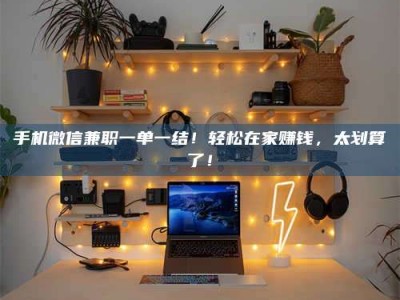 永兴手机微信兼职一单一结！轻松在家赚钱，太划算了！