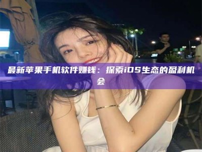 永兴最新苹果手机软件赚钱：探索iOS生态的盈利机会