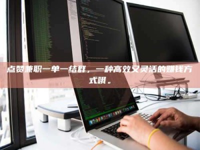 永兴点赞兼职一单一结群，一种高效又灵活的赚钱方式哦。