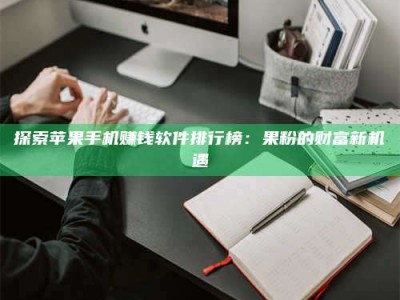 永兴探索苹果手机赚钱软件排行榜：果粉的财富新机遇