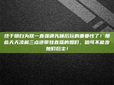 永兴终于明白为啥一直强调先睡后玩的重要性了！那些天天凌晨三点还带娃直播的姐们，咱可不能步她们后尘！