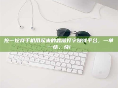 永兴挖一挖我手机用起来的靠谱打字赚钱平台，一单一结，快!