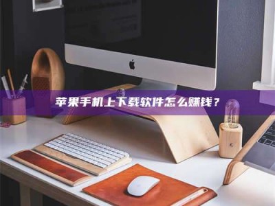永兴苹果手机上下载软件怎么赚钱？
