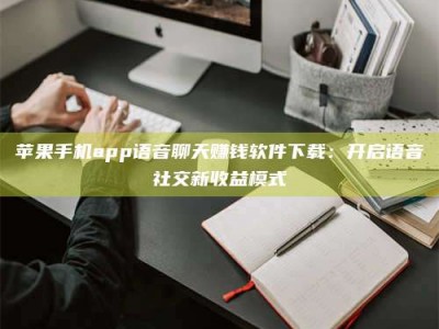 永兴苹果手机app语音聊天赚钱软件下载：开启语音社交新收益模式