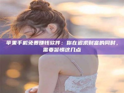 永兴苹果手机免费赚钱软件：你在追求财富的同时，需要警惕这几点