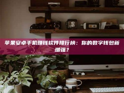 永兴苹果安卓手机赚钱软件排行榜：你的数字钱包新增强？