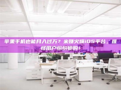 永兴苹果手机也能月入过万？米赚火爆iOS平台，难怪用户纷纷抢购！