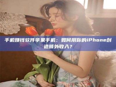 永兴手机赚钱软件苹果手机：如何用你的iPhone创造额外收入？