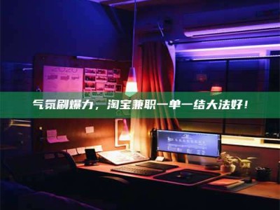 永兴气氛刷爆力，淘宝兼职一单一结大法好！