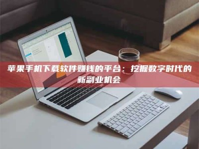 永兴苹果手机下载软件赚钱的平台：挖掘数字时代的新副业机会