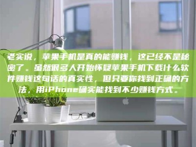 永兴老实说，苹果手机是真的能赚钱，这已经不是秘密了。虽然很多人开始怀疑苹果手机下载什么软件赚钱这句话的真实性，但只要你找到正确的方法，用iPhone确实能找到不少赚钱方式。