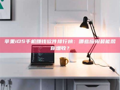 永兴苹果iOS手机赚钱软件排行榜：哪些应用最能帮你增收？