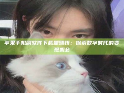 永兴苹果手机刷软件下载量赚钱：探索数字时代的变现机会