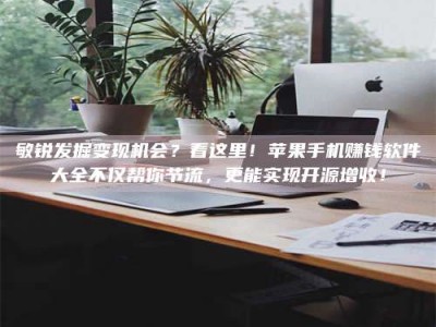 永兴敏锐发掘变现机会？看这里！苹果手机赚钱软件大全不仅帮你节流，更能实现开源增收！