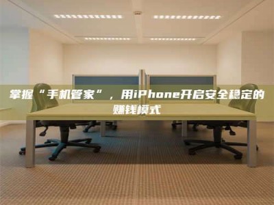 永兴掌握“手机管家”，用iPhone开启安全稳定的赚钱模式