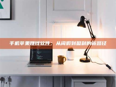 永兴手机苹果赚钱软件：从闲暇到盈利的新路径