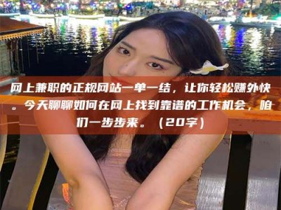 永兴网上兼职的正规网站一单一结，让你轻松赚外快。今天聊聊如何在网上找到靠谱的工作机会，咱们一步步来。（20字）